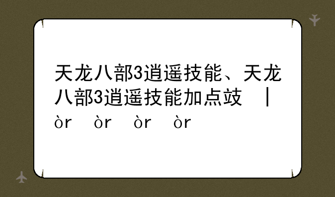 天龙八部3逍遥技能、天龙八部3逍遥技能加点攻略