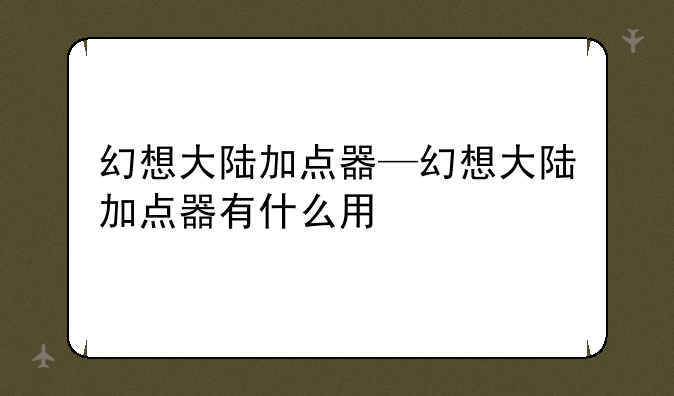 幻想大陆加点器—幻想大陆加点器有什么用