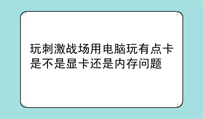 玩刺激战场用电脑玩有点卡是不是显卡还是内存问题