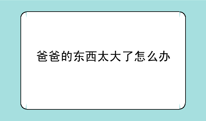 爸爸的东西太大了怎么办