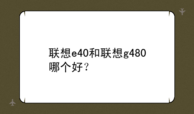 联想e40和联想g480哪个好？