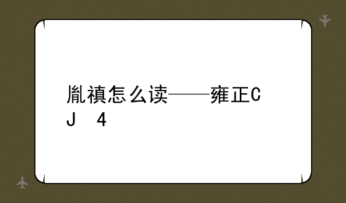 胤禛怎么读——雍正叫胤禛怎么读