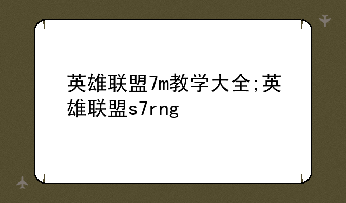 英雄联盟7m教学大全;英雄联盟s7rng