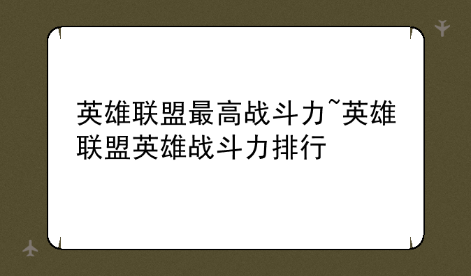 英雄联盟最高战斗力~英雄联盟英雄战斗力排行