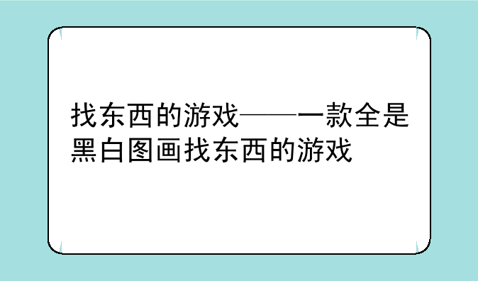 找东西的游戏——一款全是黑白图画找东西的游戏