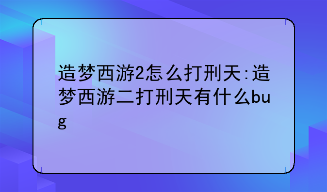 造梦西游2怎么打刑天:造梦西游二打刑天有什么bug