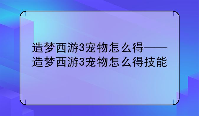 造梦西游3宠物怎么得——造梦西游3宠物怎么得技能