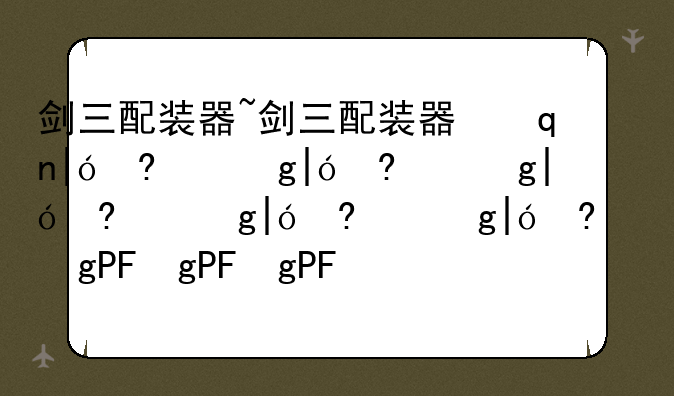 剑三配装器~剑三配装器下架了吗