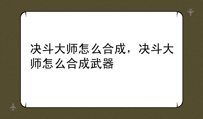 决斗大师怎么合成，决斗大师怎么合成武器