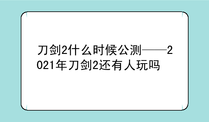 刀剑2什么时候公测——2021年刀剑2还有人玩吗