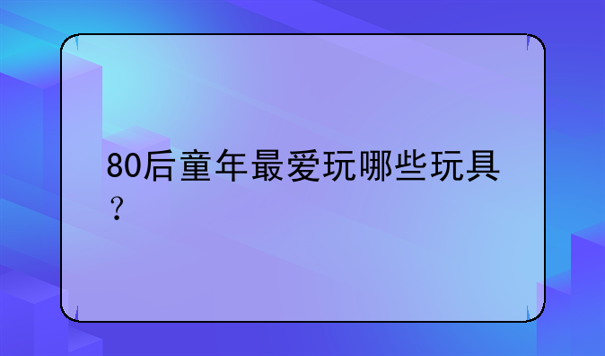 80后童年最爱玩哪些玩具？