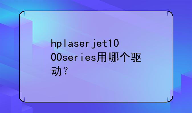 hplaserjet1000series用哪个驱动？