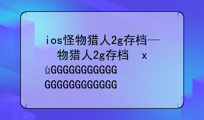 ios怪物猎人2g存档—怪物猎人2g存档文件